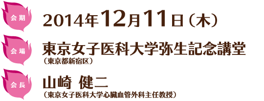 会期：2014年12月11日（水）
会場：東京女子医科大学弥生記念講堂（東京都新宿区）
会長：山崎　健二（東京女子医科大学心臓血管外科主任教授）